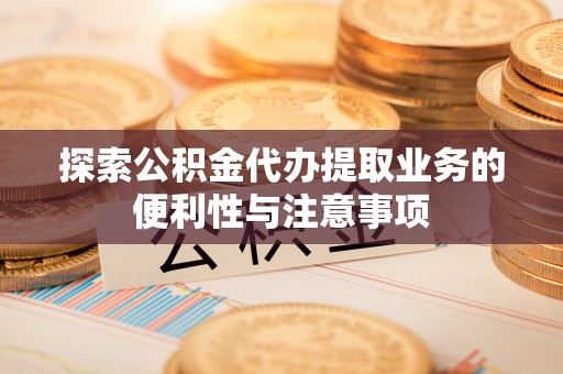 徐闻探索公积金代办提取业务的便利性与注意事项