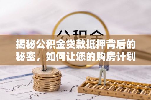 徐闻揭秘公积金贷款抵押背后的秘密，如何让您的购房计划更轻松？