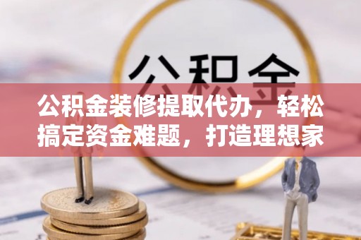 徐闻公积金装修提取代办，轻松搞定资金难题，打造理想家居