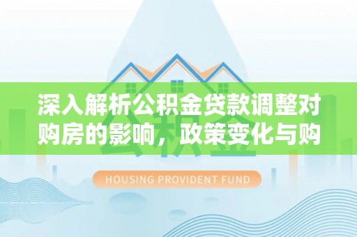 徐闻深入解析公积金贷款调整对购房的影响，政策变化与购房者选择