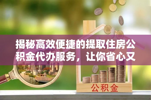 徐闻揭秘高效便捷的提取住房公积金代办服务，让你省心又省力