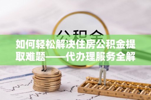 徐闻如何轻松解决住房公积金提取难题——代办理服务全解析