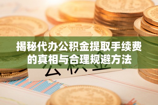 徐闻揭秘代办公积金提取手续费的真相与合理规避方法