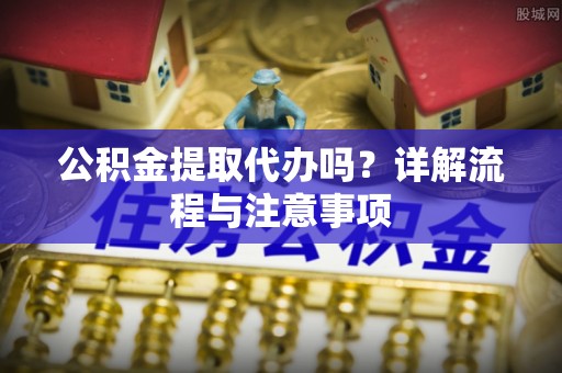 徐闻公积金提取代办吗？详解流程与注意事项