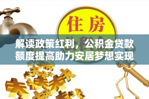 徐闻解读政策红利，公积金贷款额度提高助力安居梦想实现