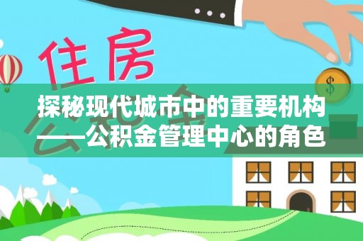徐闻探秘现代城市中的重要机构——公积金管理中心的角色与使命