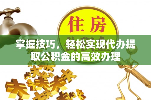 徐闻掌握技巧，轻松实现代办提取公积金的高效办理