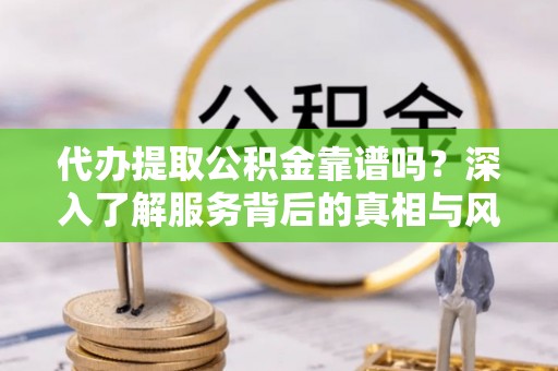 徐闻代办提取公积金靠谱吗？深入了解服务背后的真相与风险