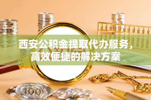 徐闻西安公积金提取代办服务，高效便捷的解决方案