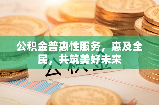 徐闻公积金普惠性服务，惠及全民，共筑美好未来