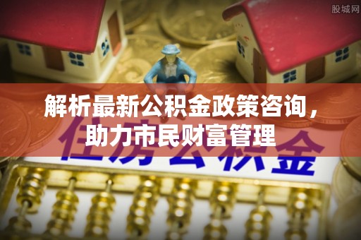 徐闻解析最新公积金政策咨询，助力市民财富管理