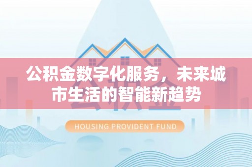 徐闻公积金数字化服务，未来城市生活的智能新趋势