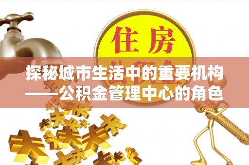 徐闻探秘城市生活中的重要机构——公积金管理中心的角色与意义