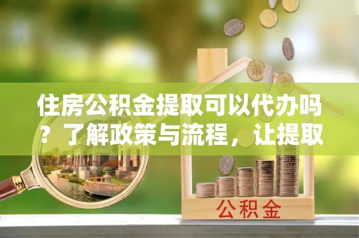 徐闻住房公积金提取可以代办吗？了解政策与流程，让提取更便捷
