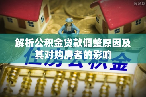 徐闻解析公积金贷款调整原因及其对购房者的影响