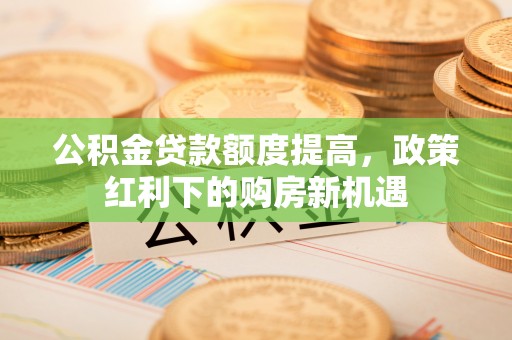 徐闻公积金贷款额度提高，政策红利下的购房新机遇