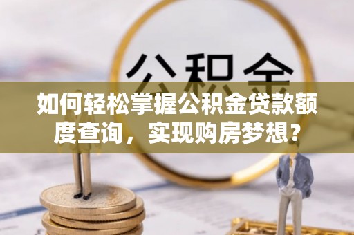 徐闻如何轻松掌握公积金贷款额度查询，实现购房梦想？