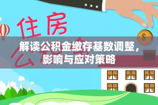 徐闻解读公积金缴存基数调整，影响与应对策略