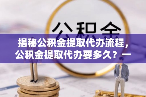 徐闻揭秘公积金提取代办流程，公积金提取代办要多久？一文读懂