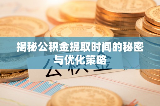 徐闻揭秘公积金提取时间的秘密与优化策略