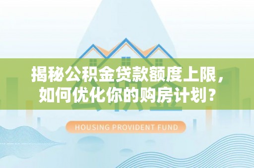 徐闻揭秘公积金贷款额度上限，如何优化你的购房计划？