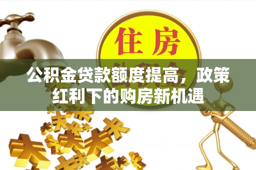 徐闻公积金贷款额度提高，政策红利下的购房新机遇