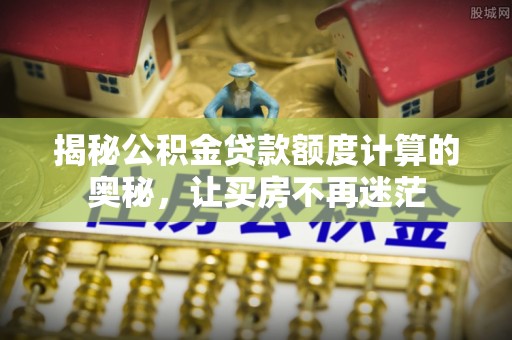徐闻揭秘公积金贷款额度计算的奥秘，让买房不再迷茫