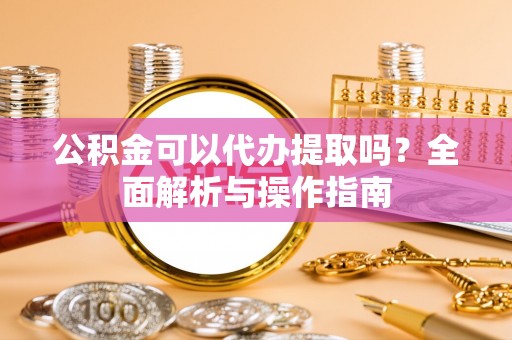 徐闻公积金可以代办提取吗？全面解析与操作指南