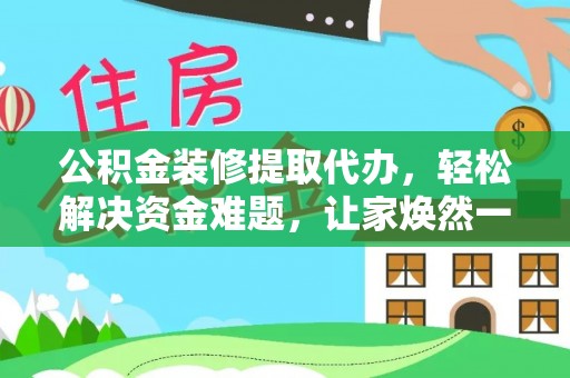 徐闻公积金装修提取代办，轻松解决资金难题，让家焕然一新