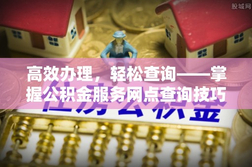 徐闻高效办理，轻松查询——掌握公积金服务网点查询技巧