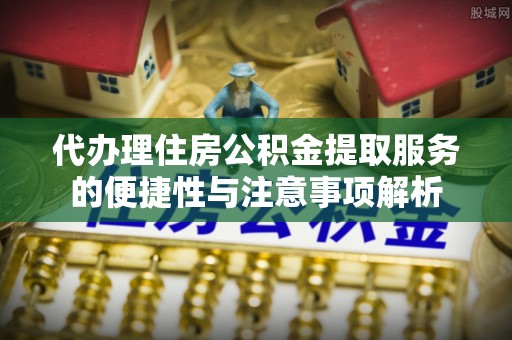 徐闻代办理住房公积金提取服务的便捷性与注意事项解析