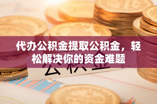 徐闻代办公积金提取公积金，轻松解决你的资金难题