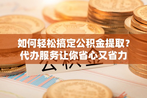 徐闻如何轻松搞定公积金提取？代办服务让你省心又省力