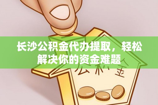 徐闻长沙公积金代办提取，轻松解决你的资金难题