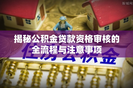 徐闻揭秘公积金贷款资格审核的全流程与注意事项