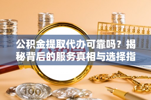 徐闻公积金提取代办可靠吗？揭秘背后的服务真相与选择指南