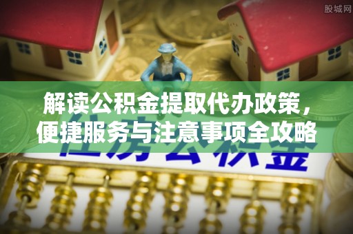 徐闻解读公积金提取代办政策，便捷服务与注意事项全攻略