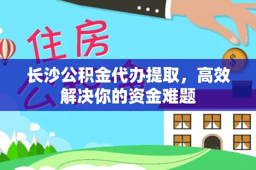 徐闻长沙公积金代办提取，高效解决你的资金难题