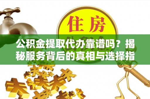 徐闻公积金提取代办靠谱吗？揭秘服务背后的真相与选择指南