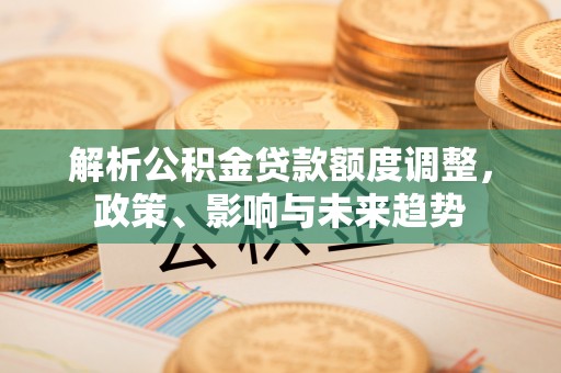 徐闻解析公积金贷款额度调整，政策、影响与未来趋势