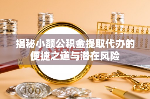 徐闻揭秘小额公积金提取代办的便捷之道与潜在风险