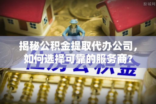 徐闻揭秘公积金提取代办公司，如何选择可靠的服务商？
