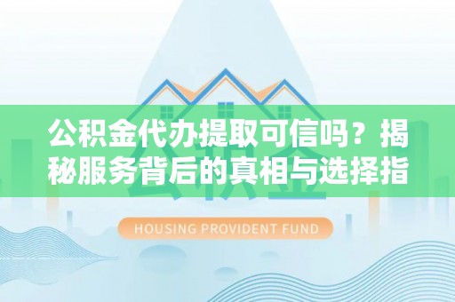 徐闻公积金代办提取可信吗？揭秘服务背后的真相与选择指南