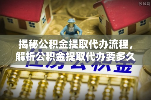 徐闻揭秘公积金提取代办流程，解析公积金提取代办要多久的真相
