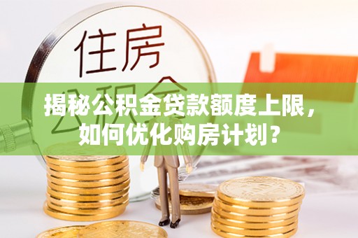 徐闻揭秘公积金贷款额度上限，如何优化购房计划？