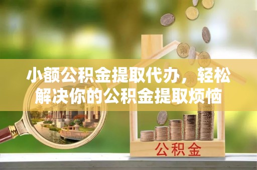 徐闻小额公积金提取代办，轻松解决你的公积金提取烦恼