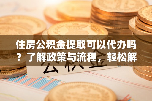 徐闻住房公积金提取可以代办吗？了解政策与流程，轻松解决你的疑问