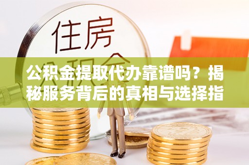 徐闻公积金提取代办靠谱吗？揭秘服务背后的真相与选择指南
