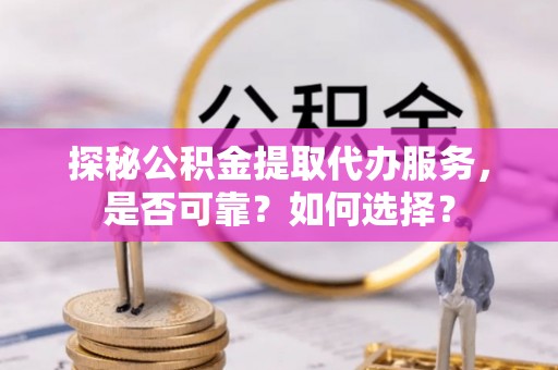 徐闻探秘公积金提取代办服务，是否可靠？如何选择？