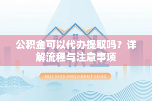 徐闻公积金可以代办提取吗？详解流程与注意事项